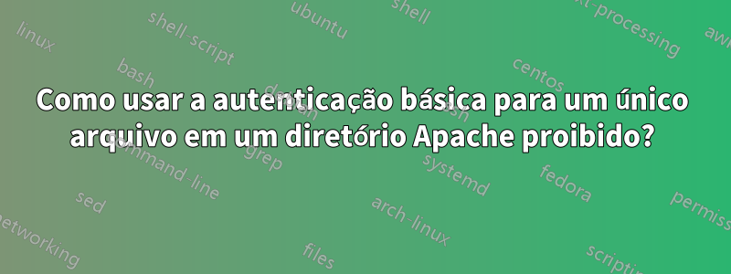 Como usar a autenticação básica para um único arquivo em um diretório Apache proibido?