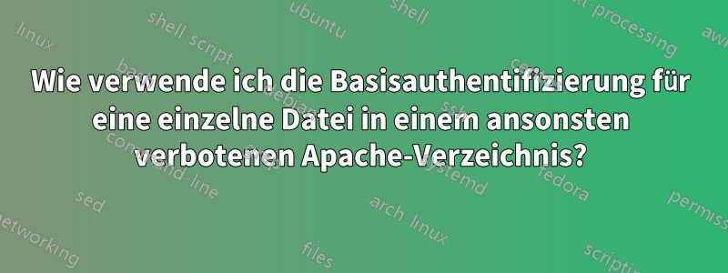 Wie verwende ich die Basisauthentifizierung für eine einzelne Datei in einem ansonsten verbotenen Apache-Verzeichnis?