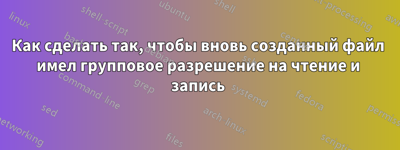 Как сделать так, чтобы вновь созданный файл имел групповое разрешение на чтение и запись