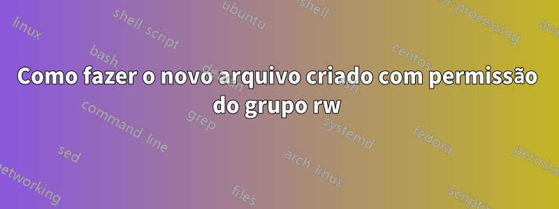 Como fazer o novo arquivo criado com permissão do grupo rw