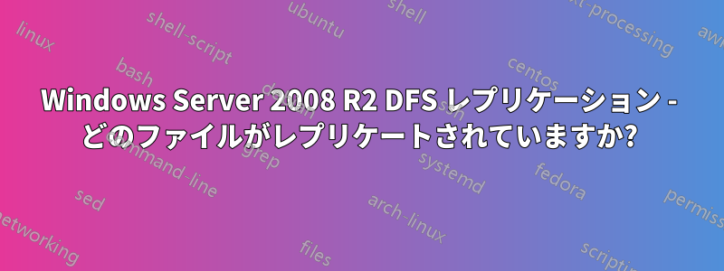 Windows Server 2008 R2 DFS レプリケーション - どのファイルがレプリケートされていますか?