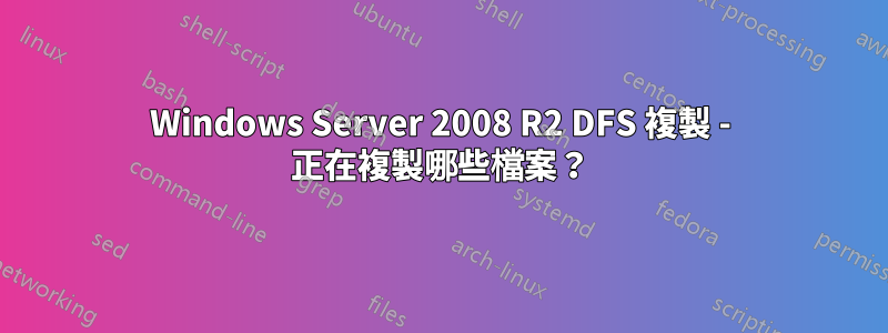 Windows Server 2008 R2 DFS 複製 - 正在複製哪些檔案？