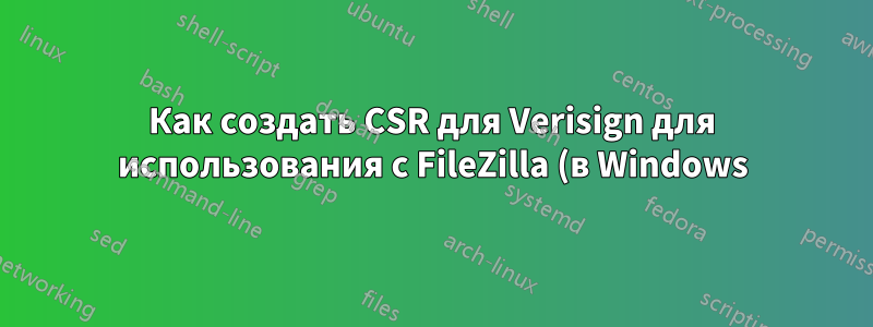 Как создать CSR для Verisign для использования с FileZilla (в Windows)