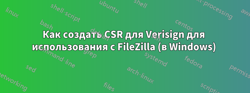Как создать CSR для Verisign для использования с FileZilla (в Windows)