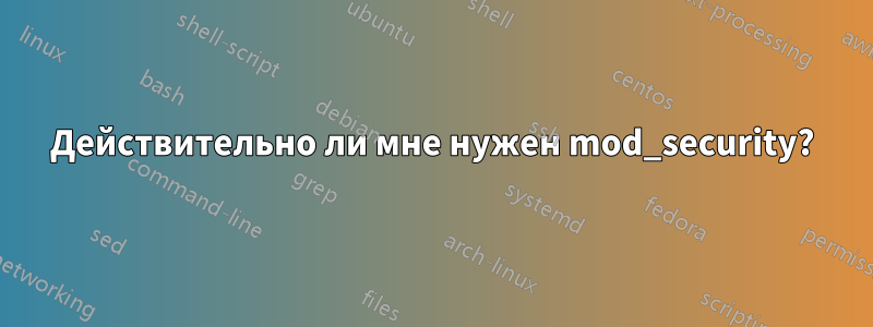 Действительно ли мне нужен mod_security?