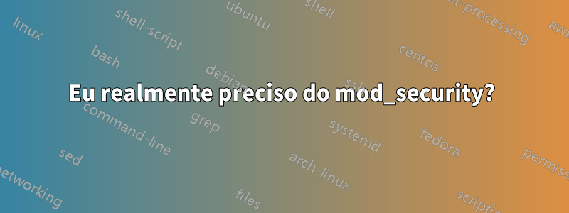 Eu realmente preciso do mod_security?