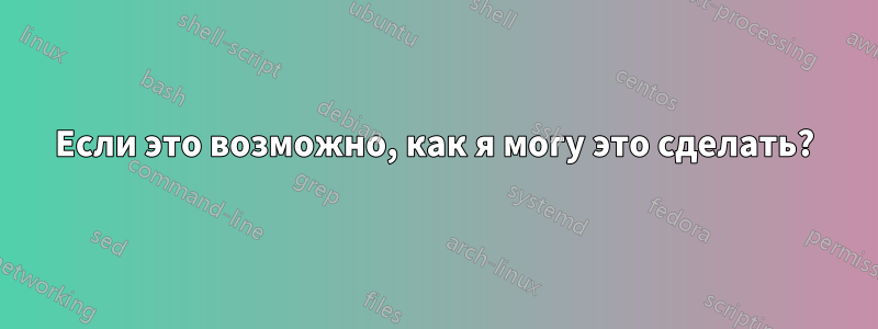 Если это возможно, как я могу это сделать?