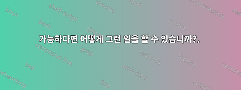 가능하다면 어떻게 그런 일을 할 수 있습니까?.
