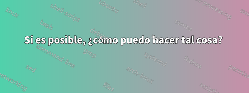 Si es posible, ¿cómo puedo hacer tal cosa?