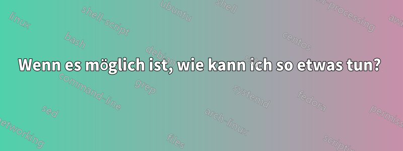 Wenn es möglich ist, wie kann ich so etwas tun?