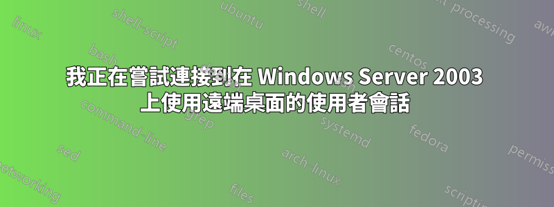我正在嘗試連接到在 Windows Server 2003 上使用遠端桌面的使用者會話