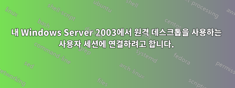 내 Windows Server 2003에서 원격 데스크톱을 사용하는 사용자 세션에 연결하려고 합니다.