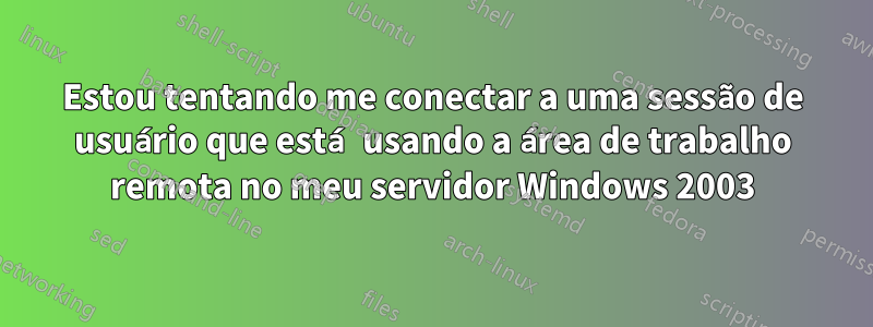 Estou tentando me conectar a uma sessão de usuário que está usando a área de trabalho remota no meu servidor Windows 2003