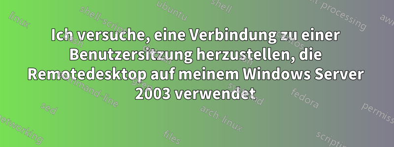 Ich versuche, eine Verbindung zu einer Benutzersitzung herzustellen, die Remotedesktop auf meinem Windows Server 2003 verwendet