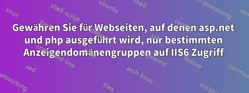 Gewähren Sie für Webseiten, auf denen asp.net und php ausgeführt wird, nur bestimmten Anzeigendomänengruppen auf IIS6 Zugriff