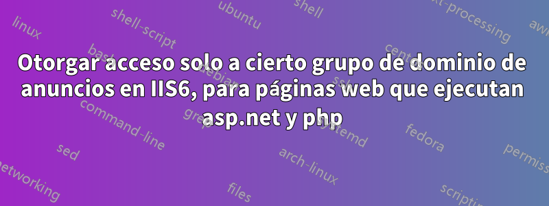 Otorgar acceso solo a cierto grupo de dominio de anuncios en IIS6, para páginas web que ejecutan asp.net y php