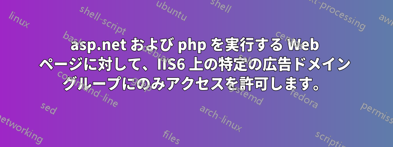 asp.net および php を実行する Web ページに対して、IIS6 上の特定の広告ドメイン グループにのみアクセスを許可します。