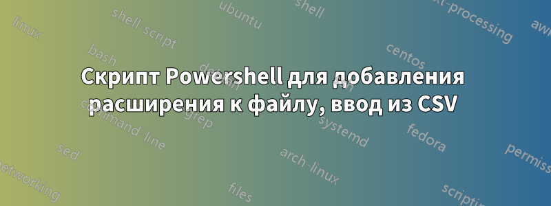 Скрипт Powershell для добавления расширения к файлу, ввод из CSV