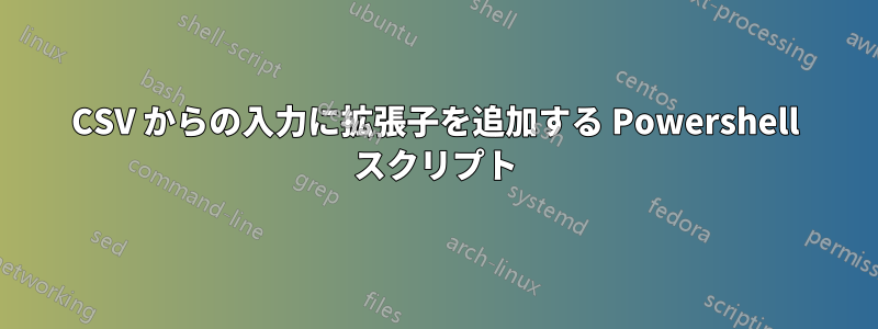 CSV からの入力に拡張子を追加する Powershell スクリプト