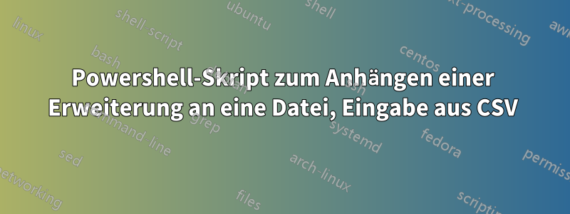 Powershell-Skript zum Anhängen einer Erweiterung an eine Datei, Eingabe aus CSV