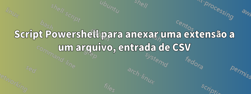 Script Powershell para anexar uma extensão a um arquivo, entrada de CSV