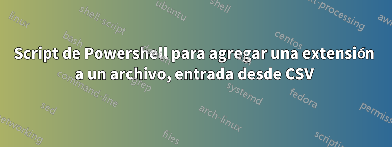 Script de Powershell para agregar una extensión a un archivo, entrada desde CSV