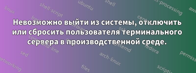 Невозможно выйти из системы, отключить или сбросить пользователя терминального сервера в производственной среде.