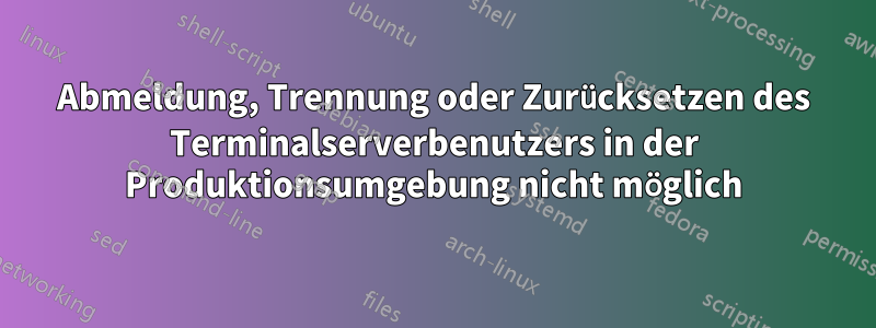 Abmeldung, Trennung oder Zurücksetzen des Terminalserverbenutzers in der Produktionsumgebung nicht möglich