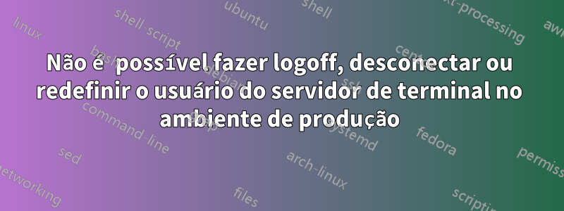 Não é possível fazer logoff, desconectar ou redefinir o usuário do servidor de terminal no ambiente de produção
