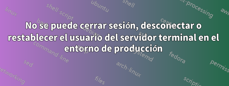 No se puede cerrar sesión, desconectar o restablecer el usuario del servidor terminal en el entorno de producción