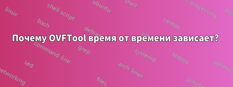 Почему OVFTool время от времени зависает?