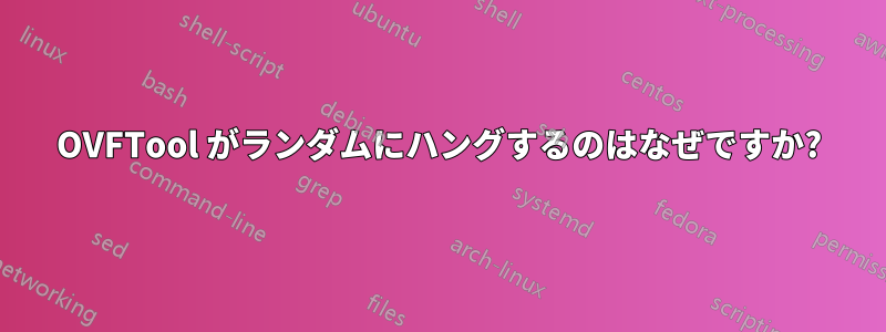 OVFTool がランダムにハングするのはなぜですか?