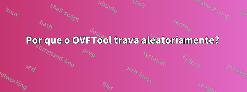Por que o OVFTool trava aleatoriamente?
