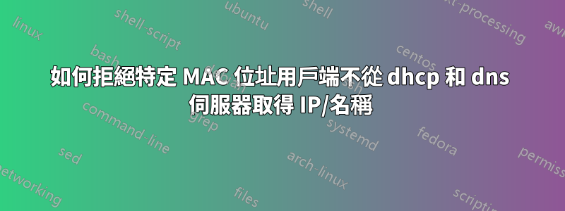 如何拒絕特定 MAC 位址用戶端不從 dhcp 和 dns 伺服器取得 IP/名稱