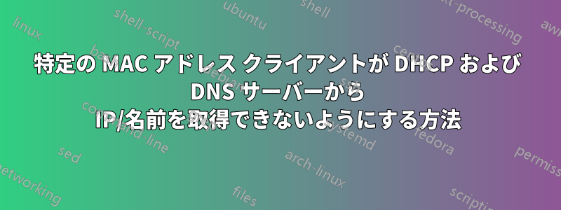 特定の MAC アドレス クライアントが DHCP および DNS サーバーから IP/名前を取得できないようにする方法
