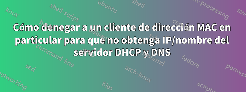 Cómo denegar a un cliente de dirección MAC en particular para que no obtenga IP/nombre del servidor DHCP y DNS
