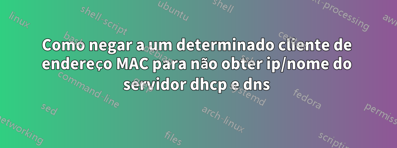 Como negar a um determinado cliente de endereço MAC para não obter ip/nome do servidor dhcp e dns