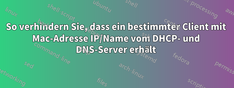 So verhindern Sie, dass ein bestimmter Client mit Mac-Adresse IP/Name vom DHCP- und DNS-Server erhält