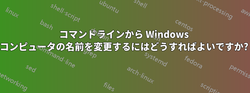コマンドラインから Windows コンピュータの名前を変更するにはどうすればよいですか?