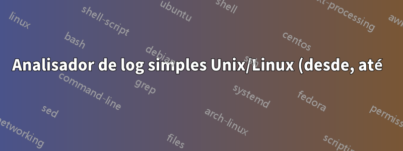 Analisador de log simples Unix/Linux (desde, até)