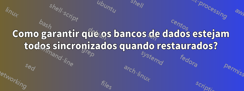 Como garantir que os bancos de dados estejam todos sincronizados quando restaurados?