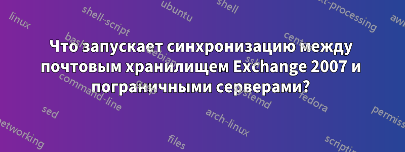 Что запускает синхронизацию между почтовым хранилищем Exchange 2007 и пограничными серверами?
