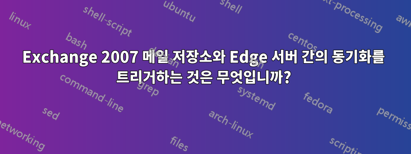 Exchange 2007 메일 저장소와 Edge 서버 간의 동기화를 트리거하는 것은 무엇입니까?