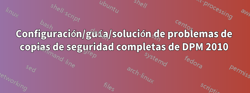 Configuración/guía/solución de problemas de copias de seguridad completas de DPM 2010