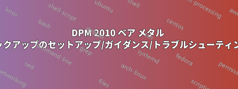 DPM 2010 ベア メタル バックアップのセットアップ/ガイダンス/トラブルシューティング