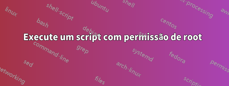 Execute um script com permissão de root 