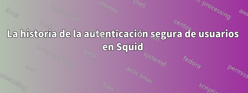 La historia de la autenticación segura de usuarios en Squid