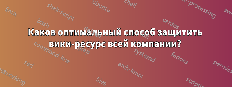 Каков оптимальный способ защитить вики-ресурс всей компании?