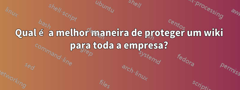 Qual é a melhor maneira de proteger um wiki para toda a empresa?