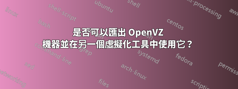 是否可以匯出 OpenVZ 機器並在另一個虛擬化工具中使用它？